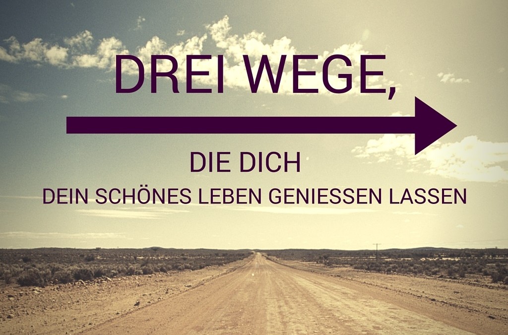 3 Wege, die Dich Dein schönes Leben geniessen lassen